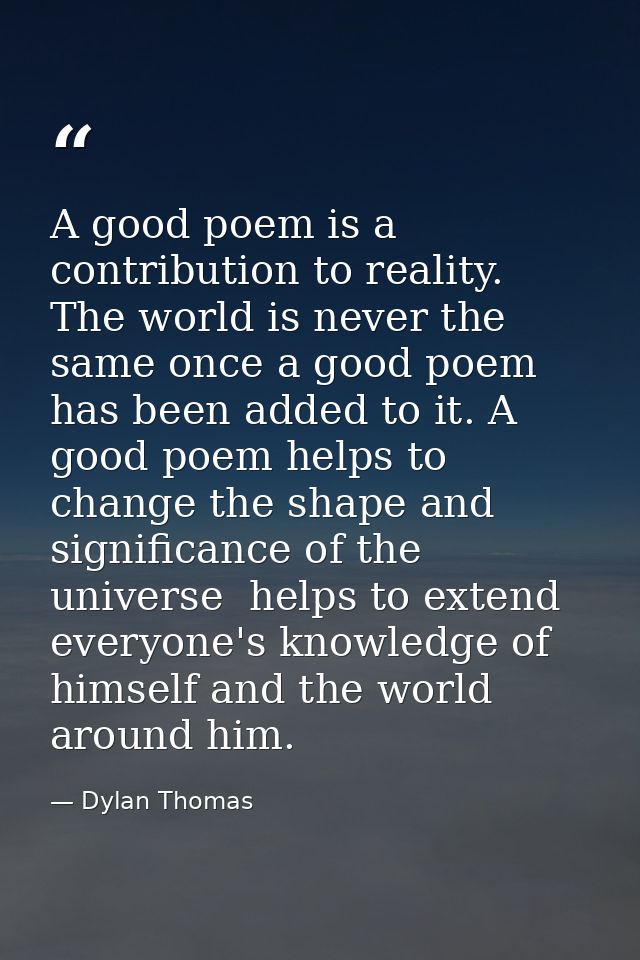 A good poem is a contribution to reality. The world is never the same once a good poem has been added to it. A good poem — Dylan Thomas