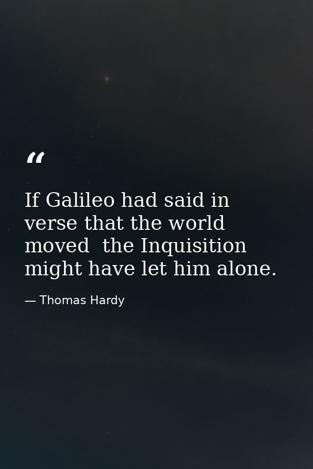 If Galileo had said in verse that the world moved  the Inquisition might have let him alone. — Thomas Hardy