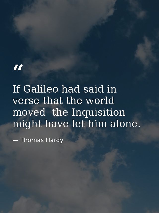 If Galileo had said in verse that the world moved  the Inquisition might have let him alone. — Thomas Hardy