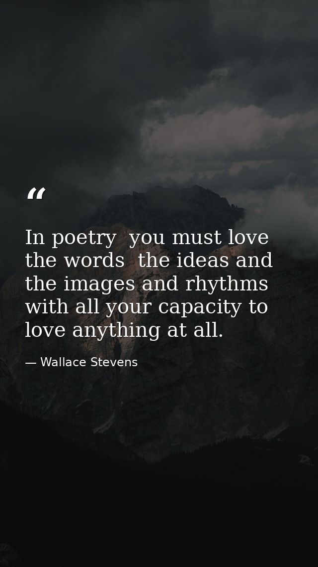 In poetry  you must love the words  the ideas and the images and rhythms with all your capacity to love anything at all. — Wallace Stevens
