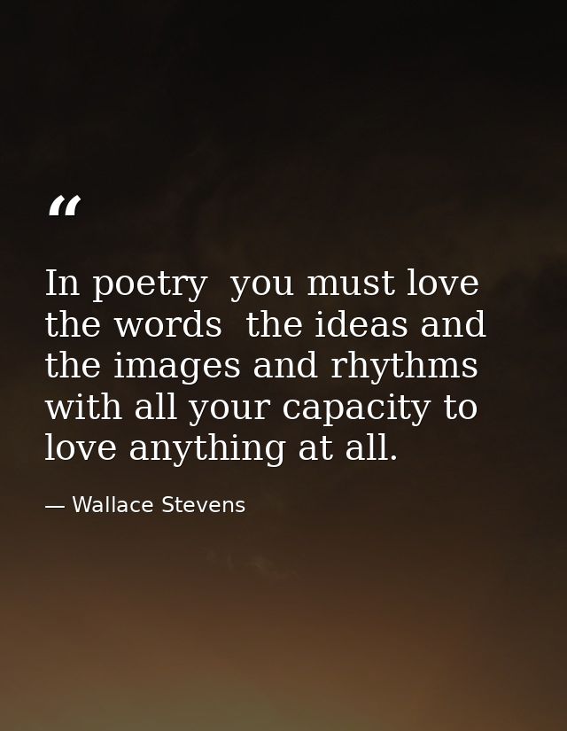 In poetry  you must love the words  the ideas and the images and rhythms with all your capacity to love anything at all. — Wallace Stevens