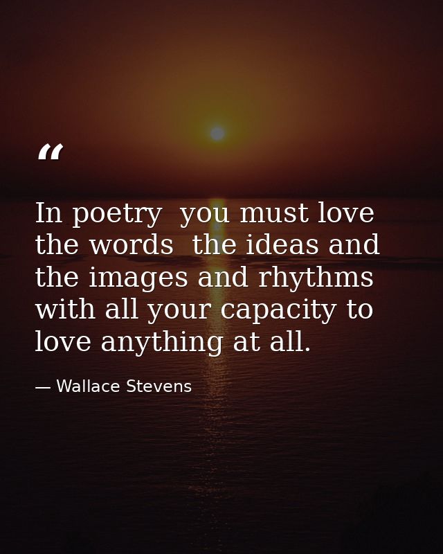 In poetry  you must love the words  the ideas and the images and rhythms with all your capacity to love anything at all. — Wallace Stevens