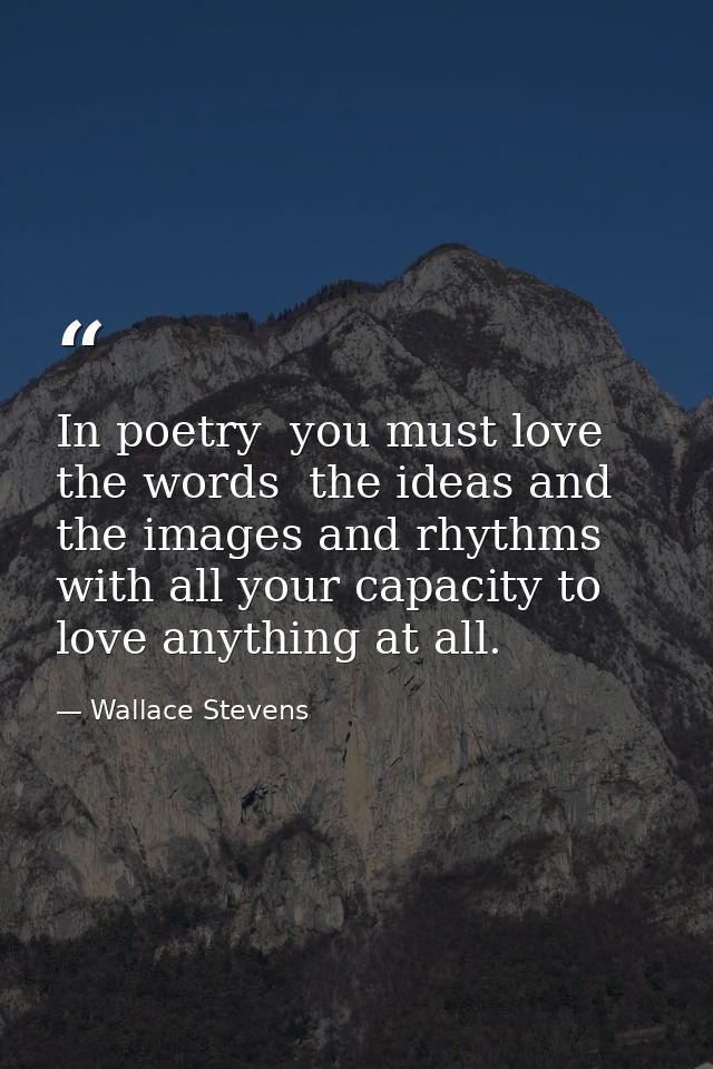 In poetry  you must love the words  the ideas and the images and rhythms with all your capacity to love anything at all. — Wallace Stevens