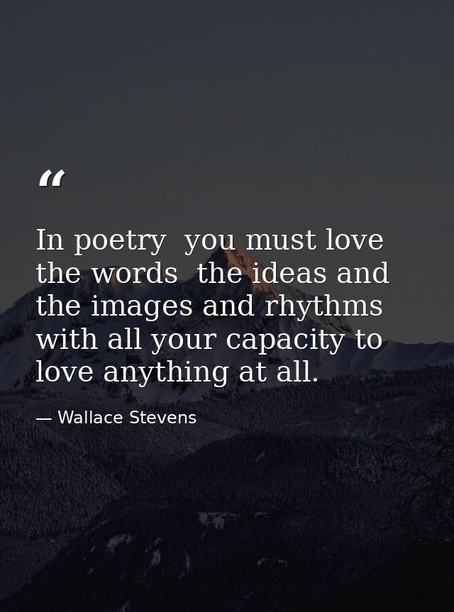 In poetry  you must love the words  the ideas and the images and rhythms with all your capacity to love anything at all. — Wallace Stevens
