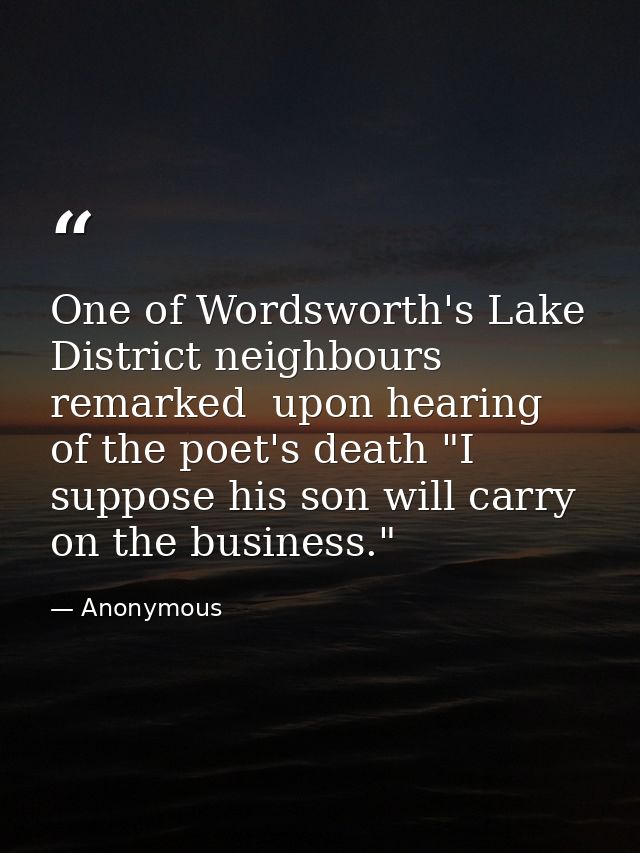 One of Wordsworth's Lake District neighbours remarked  upon hearing of the poet's death "I suppose his son will carry on — Anonymous