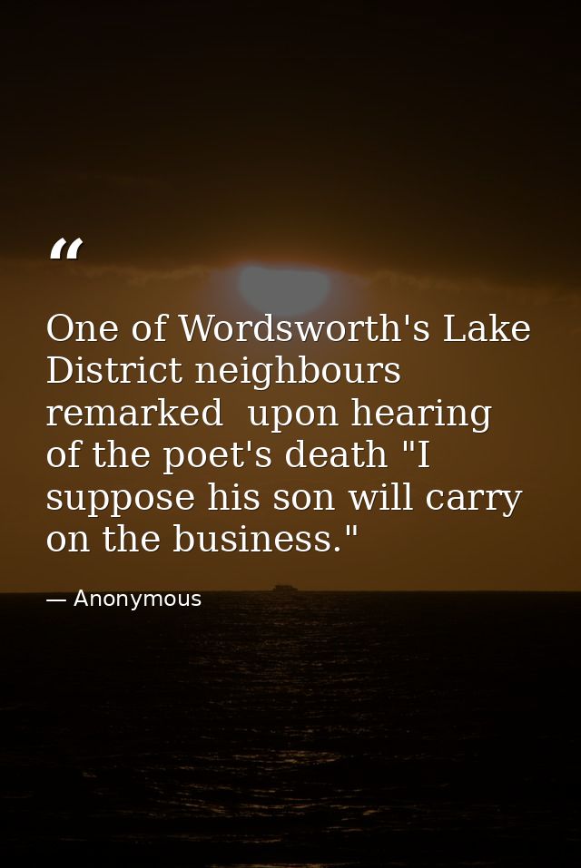 One of Wordsworth's Lake District neighbours remarked  upon hearing of the poet's death "I suppose his son will carry on — Anonymous