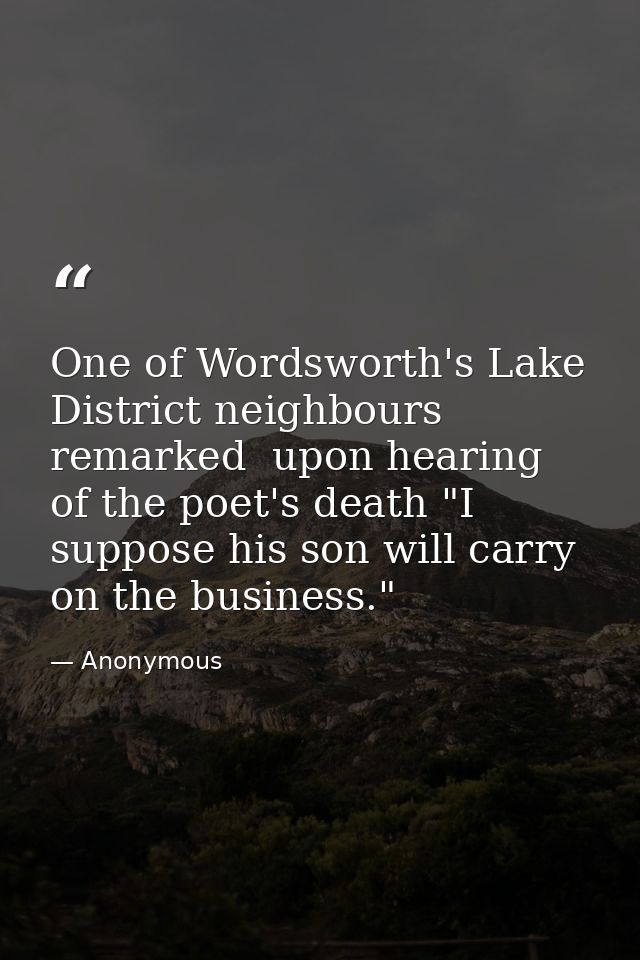 One of Wordsworth's Lake District neighbours remarked  upon hearing of the poet's death "I suppose his son will carry on — Anonymous