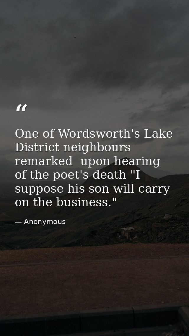 One of Wordsworth's Lake District neighbours remarked  upon hearing of the poet's death "I suppose his son will carry on — Anonymous