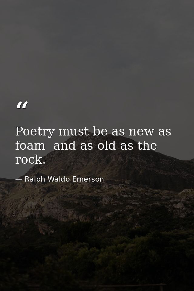 Poetry must be as new as foam  and as old as the rock. — Ralph Waldo Emerson