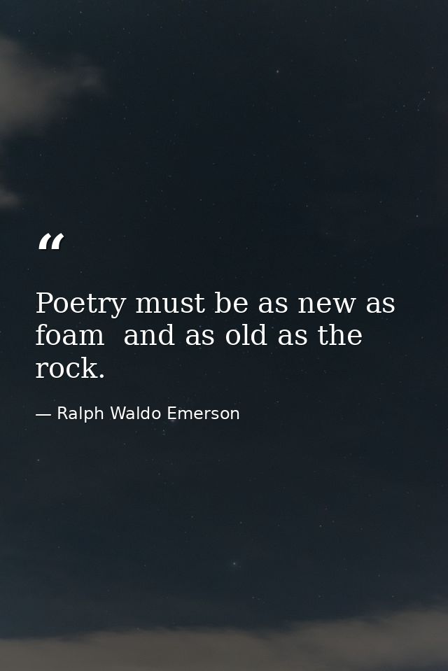 Poetry must be as new as foam  and as old as the rock. — Ralph Waldo Emerson