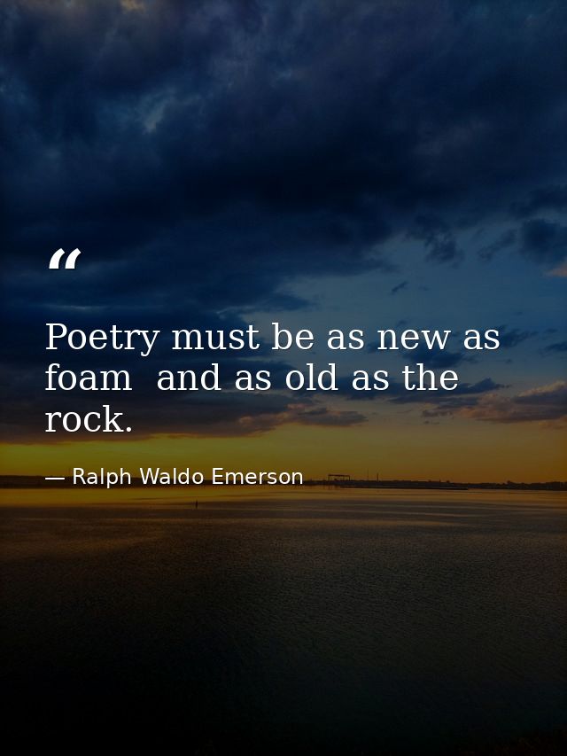 Poetry must be as new as foam  and as old as the rock. — Ralph Waldo Emerson