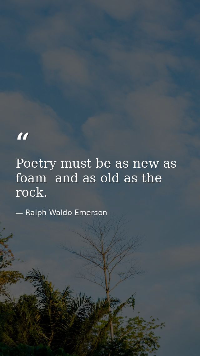 Poetry must be as new as foam  and as old as the rock. — Ralph Waldo Emerson