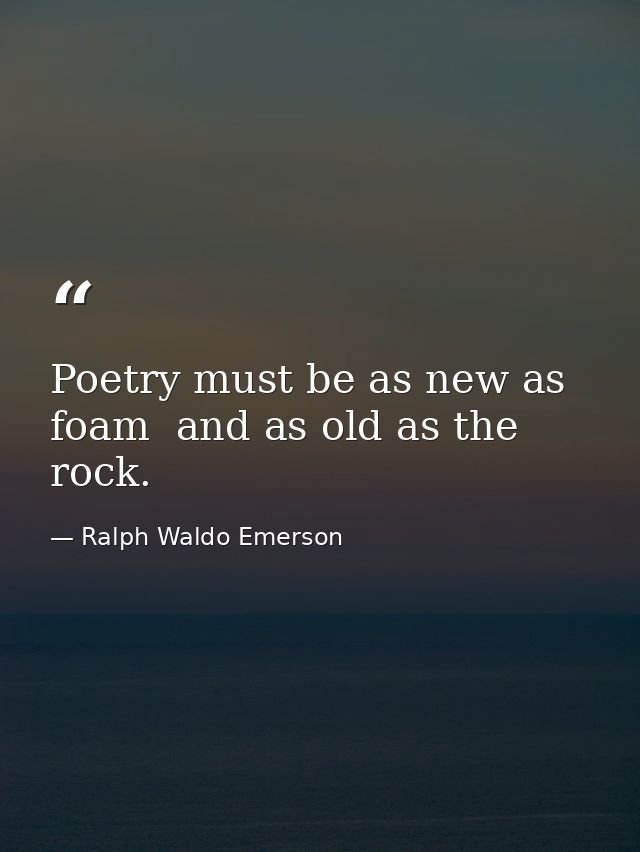 Poetry must be as new as foam  and as old as the rock. — Ralph Waldo Emerson