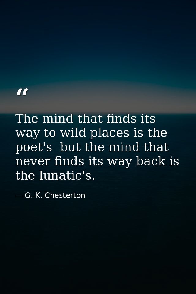 The mind that finds its way to wild places is the poet's  but the mind that never finds its way back is the lunatic's. — G. K. Chesterton
