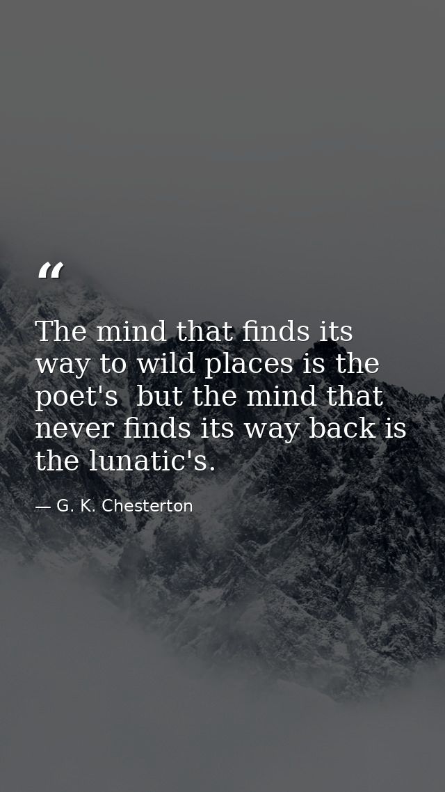 The mind that finds its way to wild places is the poet's  but the mind that never finds its way back is the lunatic's. — G. K. Chesterton