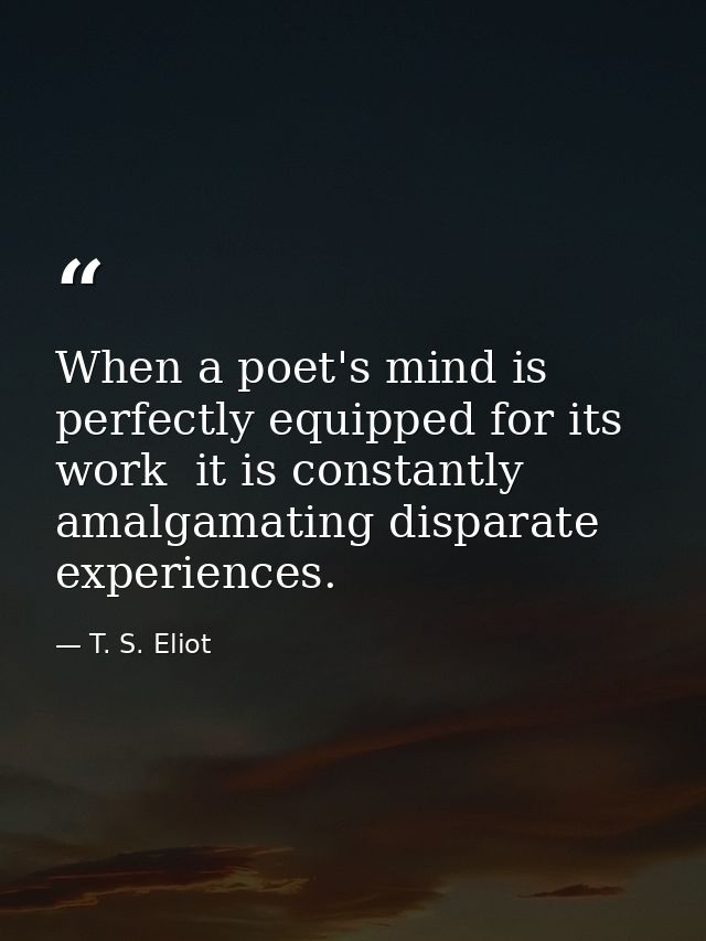 When a poet's mind is perfectly equipped for its work  it is constantly amalgamating disparate experiences. — T. S. Eliot