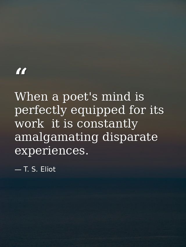 When a poet's mind is perfectly equipped for its work  it is constantly amalgamating disparate experiences. — T. S. Eliot