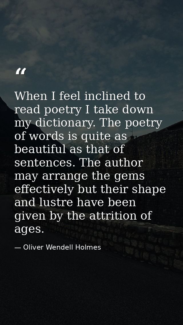 When I feel inclined to read poetry I take down my dictionary. The poetry of words is quite as beautiful as that of sent — Oliver Wendell Holmes