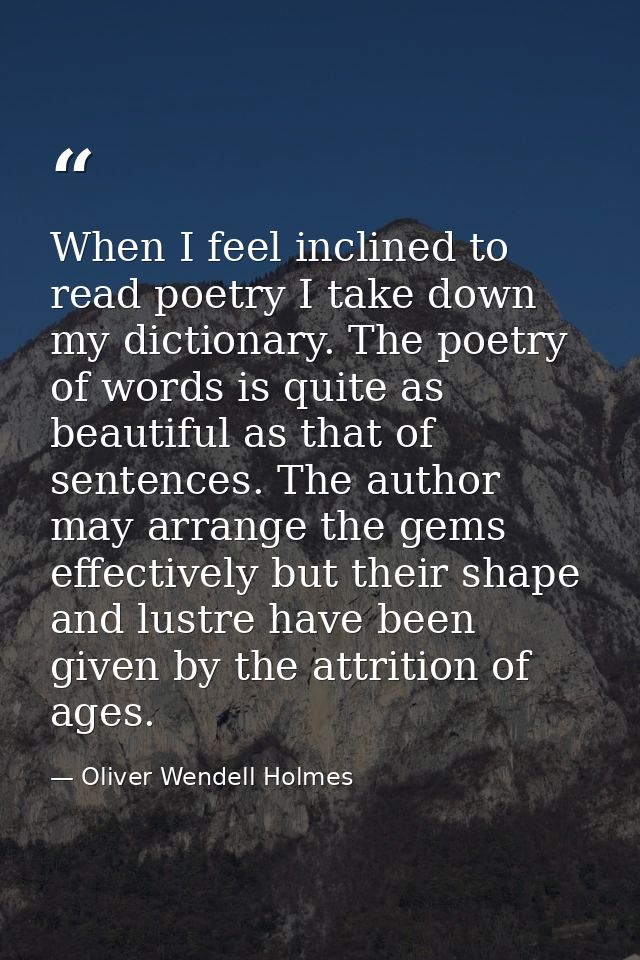 When I feel inclined to read poetry I take down my dictionary. The poetry of words is quite as beautiful as that of sent — Oliver Wendell Holmes