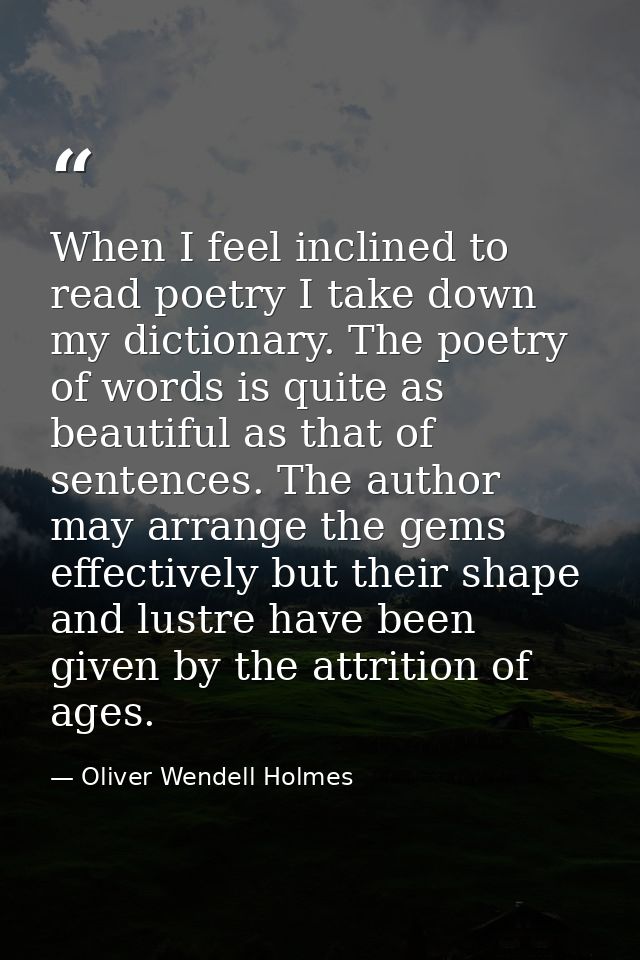 When I feel inclined to read poetry I take down my dictionary. The poetry of words is quite as beautiful as that of sent — Oliver Wendell Holmes