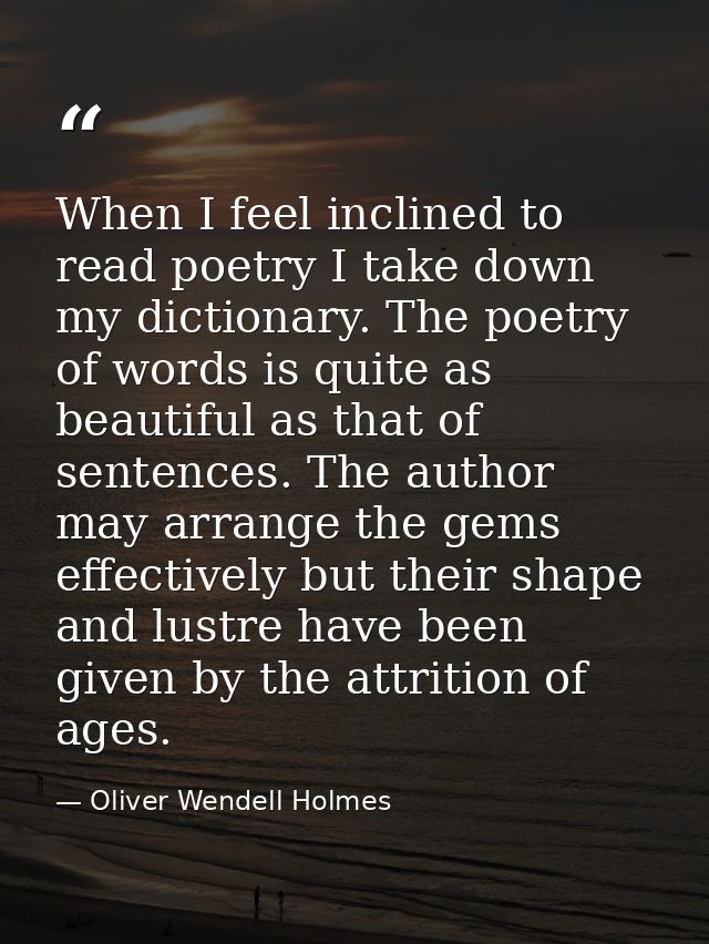 When I feel inclined to read poetry I take down my dictionary. The poetry of words is quite as beautiful as that of sent — Oliver Wendell Holmes