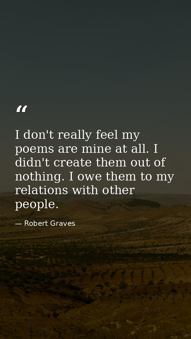 I don't really feel my poems are mine at all. I didn't create them out of nothing. I owe them to my relations with other — Robert Graves