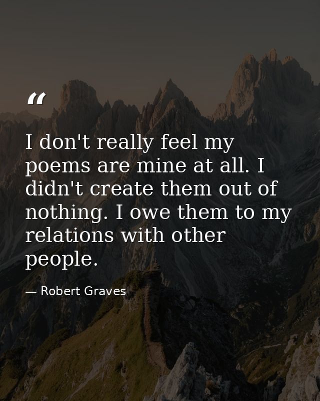 I don't really feel my poems are mine at all. I didn't create them out of nothing. I owe them to my relations with other — Robert Graves