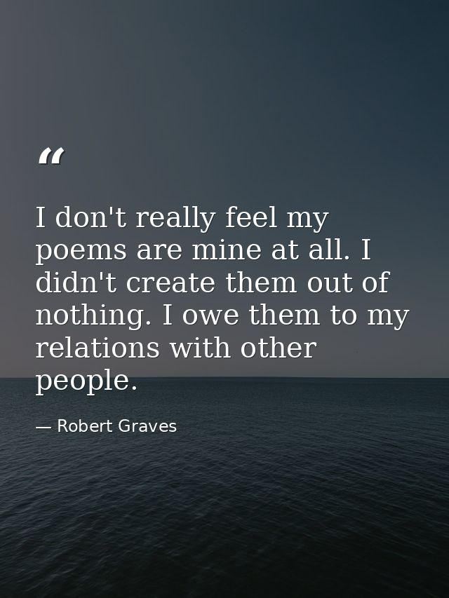 I don't really feel my poems are mine at all. I didn't create them out of nothing. I owe them to my relations with other — Robert Graves
