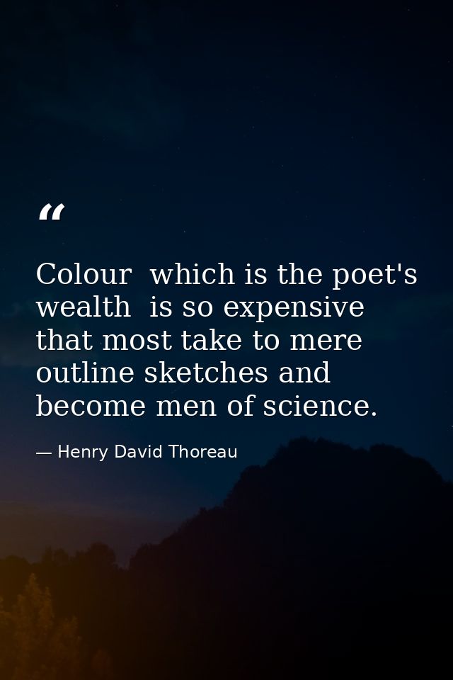 Colour  which is the poet's wealth  is so expensive that most take to mere outline sketches and become men of science. — Henry David Thoreau