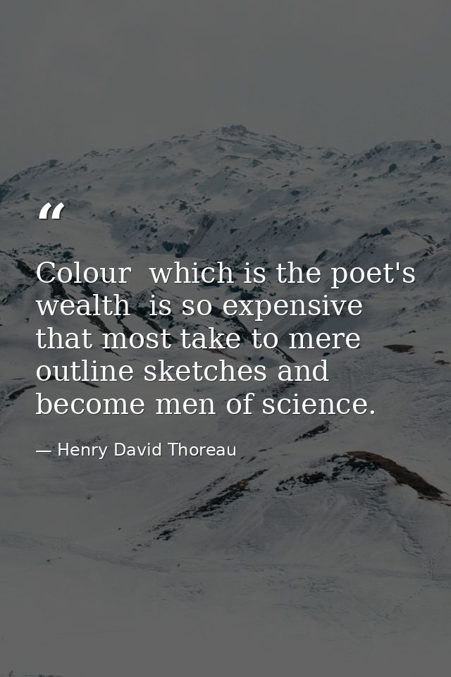 Colour  which is the poet's wealth  is so expensive that most take to mere outline sketches and become men of science. — Henry David Thoreau
