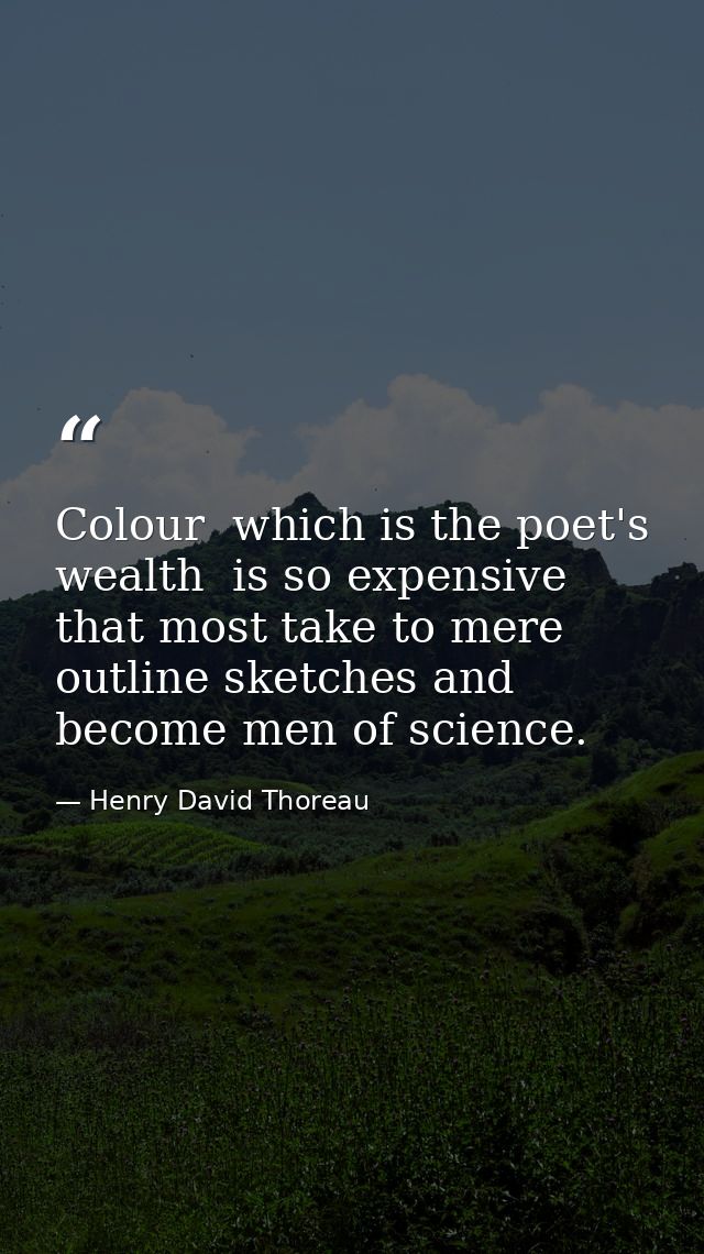 Colour  which is the poet's wealth  is so expensive that most take to mere outline sketches and become men of science. — Henry David Thoreau
