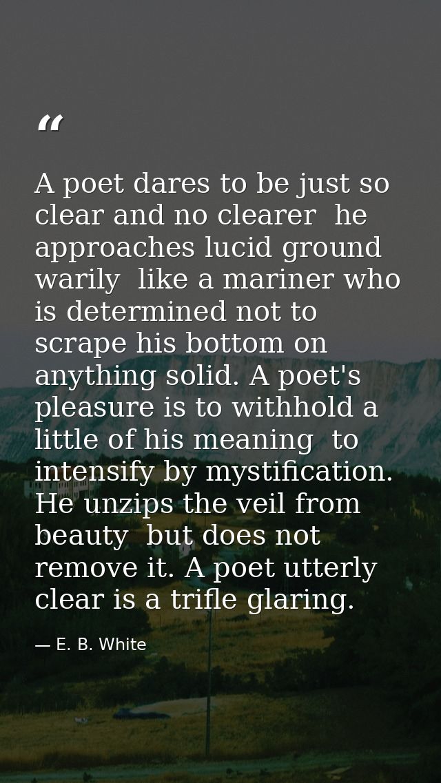 A poet dares to be just so clear and no clearer  he approaches lucid ground warily  like a mariner who is determined not — E. B. White