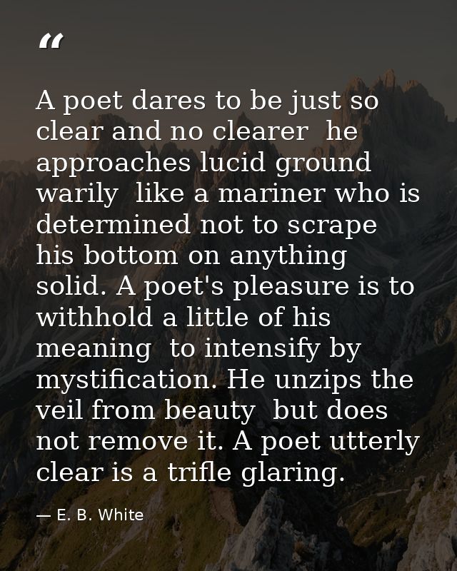 A poet dares to be just so clear and no clearer  he approaches lucid ground warily  like a mariner who is determined not — E. B. White