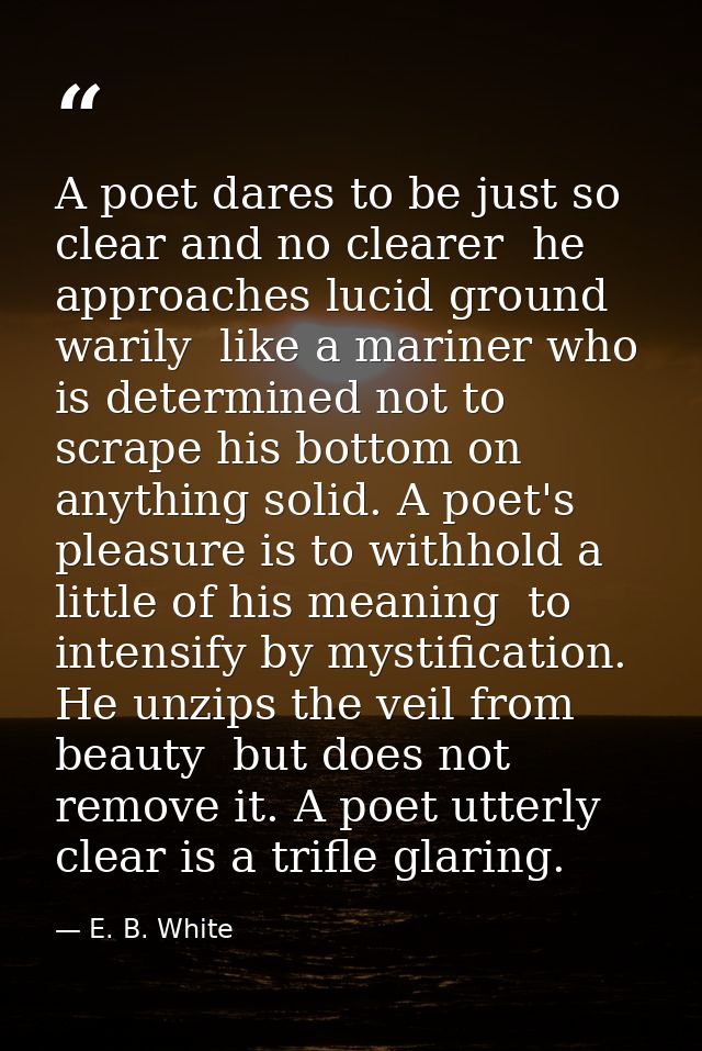 A poet dares to be just so clear and no clearer  he approaches lucid ground warily  like a mariner who is determined not — E. B. White