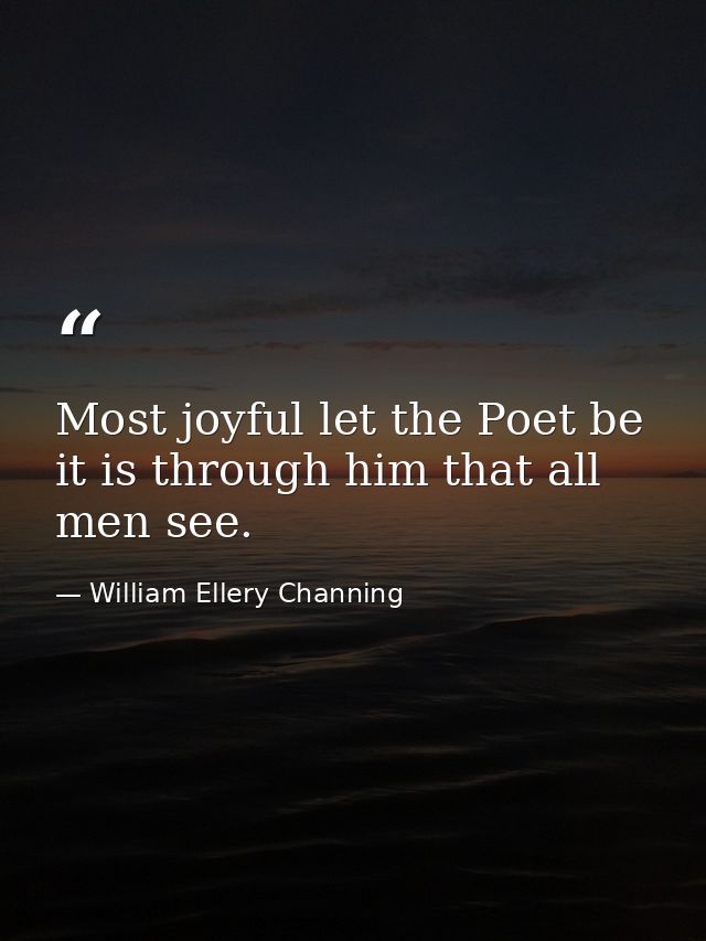 Most joyful let the Poet be  it is through him that all men see. — William Ellery Channing