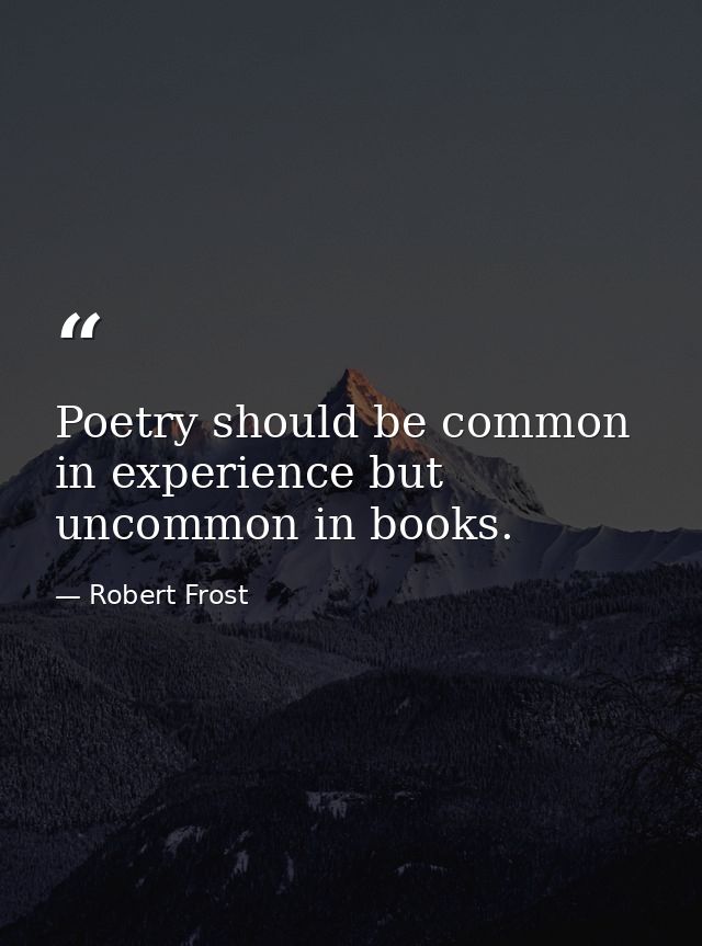 Poetry should be common in experience but uncommon in books. — Robert Frost