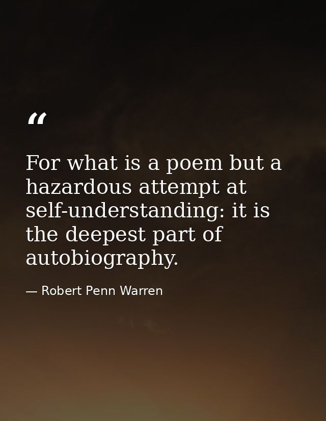 For what is a poem but a hazardous attempt at self-understanding: it is the deepest part of autobiography. — Robert Penn Warren
