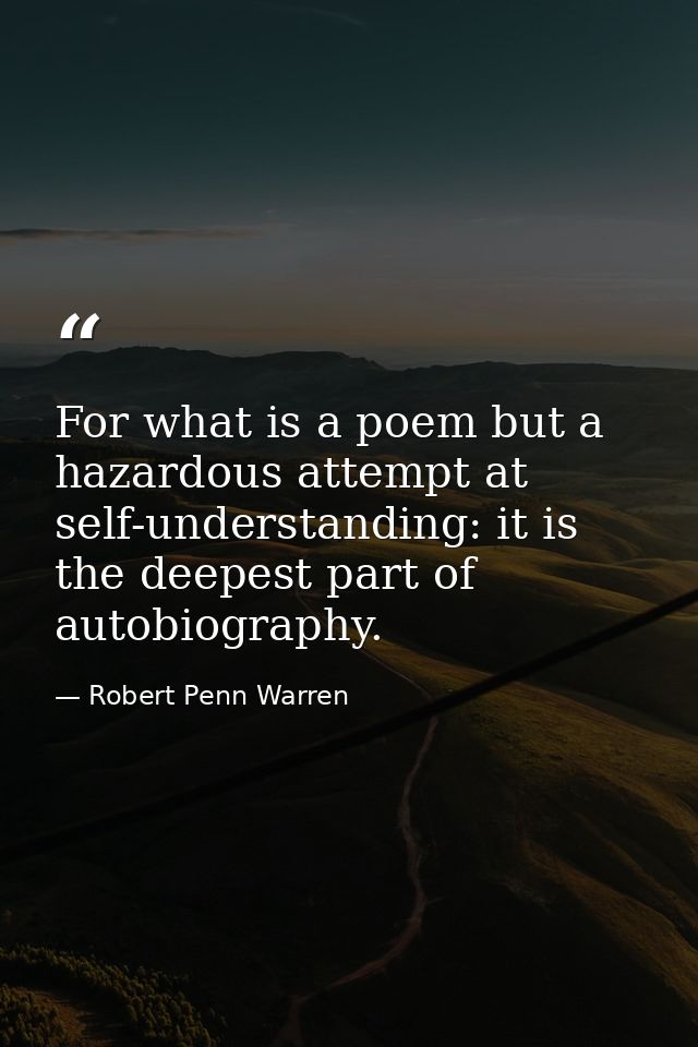 For what is a poem but a hazardous attempt at self-understanding: it is the deepest part of autobiography. — Robert Penn Warren