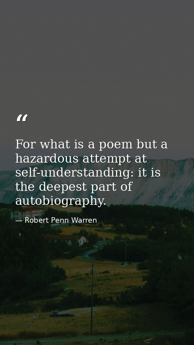 For what is a poem but a hazardous attempt at self-understanding: it is the deepest part of autobiography. — Robert Penn Warren