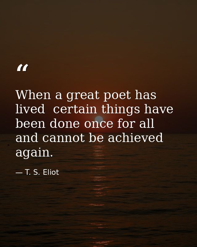 When a great poet has lived  certain things have been done once for all  and cannot be achieved again. — T. S. Eliot