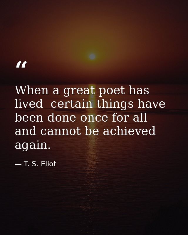 When a great poet has lived  certain things have been done once for all  and cannot be achieved again. — T. S. Eliot