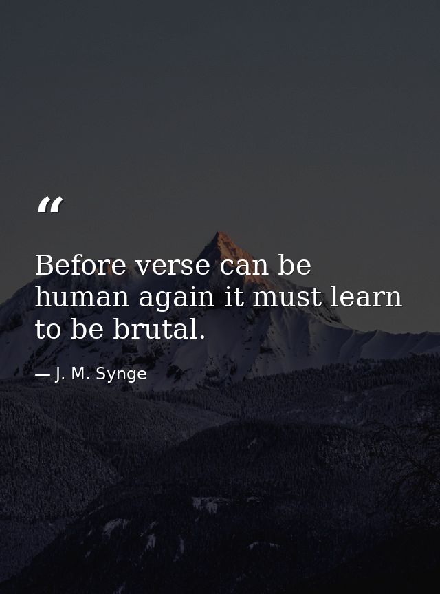 Before verse can be human again it must learn to be brutal. — J. M. Synge