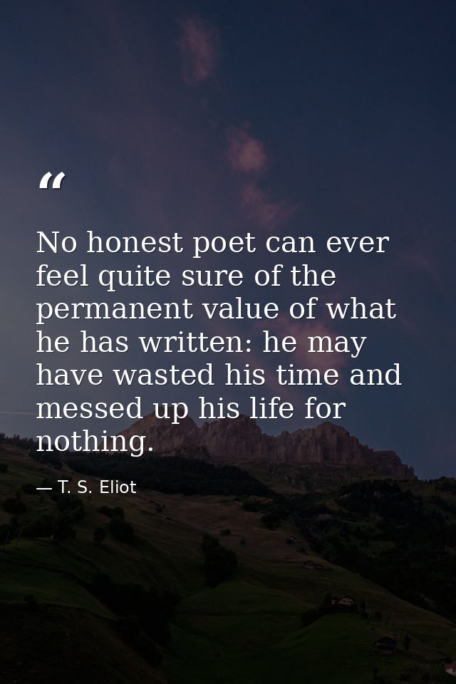 No honest poet can ever feel quite sure of the permanent value of what he has written: he may have wasted his time and m — T. S. Eliot