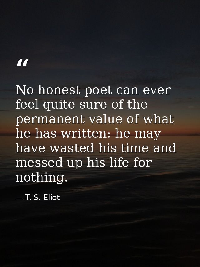 No honest poet can ever feel quite sure of the permanent value of what he has written: he may have wasted his time and m — T. S. Eliot