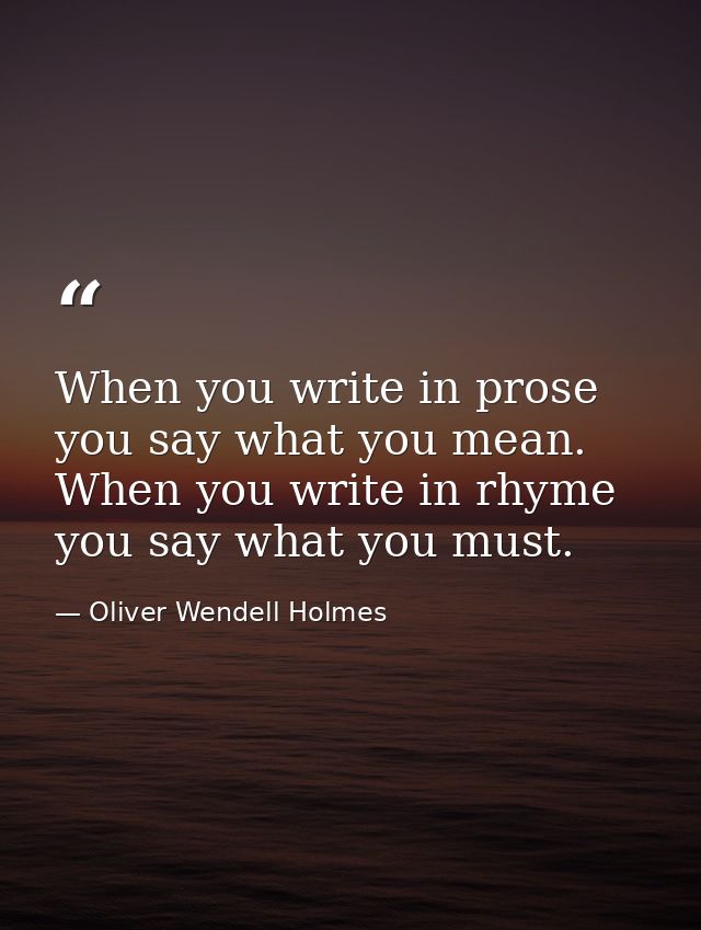 When you write in prose you say what you mean. When you write in rhyme you say what you must. — Oliver Wendell Holmes