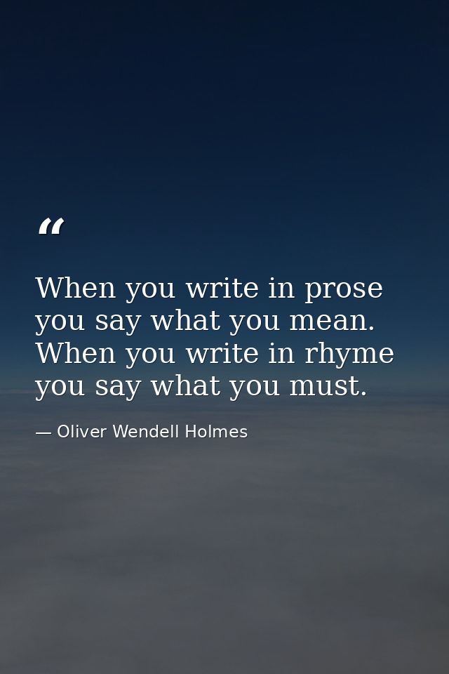 When you write in prose you say what you mean. When you write in rhyme you say what you must. — Oliver Wendell Holmes