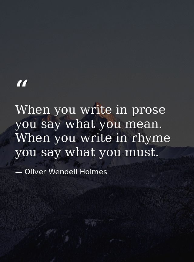 When you write in prose you say what you mean. When you write in rhyme you say what you must. — Oliver Wendell Holmes