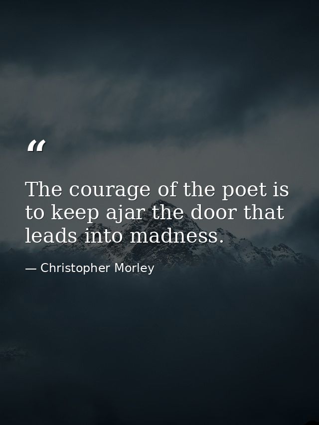 The courage of the poet is to keep ajar the door that leads into madness. — Christopher Morley
