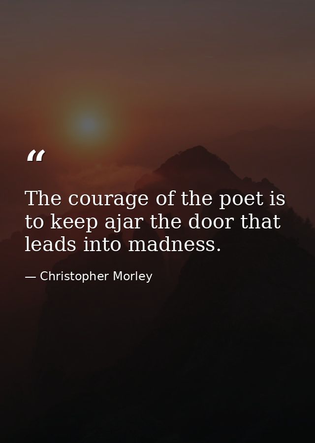 The courage of the poet is to keep ajar the door that leads into madness. — Christopher Morley