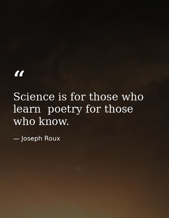 Science is for those who learn  poetry for those who know. — Joseph Roux